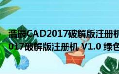 浩辰CAD2017破解版注册机 V1.0 绿色免费版（浩辰CAD2017破解版注册机 V1.0 绿色免费版功能简介）