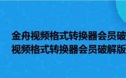 金舟视频格式转换器会员破解版 V3.8.8 中文免费版（金舟视频格式转换器会员破解版 V3.8.8 中文免费版功能简介）