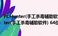 PCHunter(手工杀毒辅助软件) 64位 V1.5 绿色版（PCHunter(手工杀毒辅助软件) 64位 V1.5 绿色版功能简介）