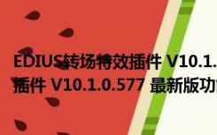 EDIUS转场特效插件 V10.1.0.577 最新版（EDIUS转场特效插件 V10.1.0.577 最新版功能简介）