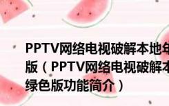 PPTV网络电视破解本地年费vip V3.6.7.0023 去广告绿色版（PPTV网络电视破解本地年费vip V3.6.7.0023 去广告绿色版功能简介）