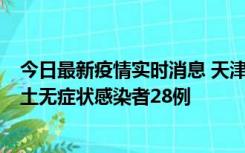 今日最新疫情实时消息 天津昨日新增本土确诊病例2例，本土无症状感染者28例