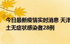 今日最新疫情实时消息 天津昨日新增本土确诊病例2例，本土无症状感染者28例