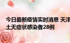 今日最新疫情实时消息 天津昨日新增本土确诊病例2例，本土无症状感染者28例