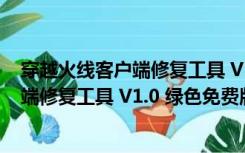 穿越火线客户端修复工具 V1.0 绿色免费版（穿越火线客户端修复工具 V1.0 绿色免费版功能简介）