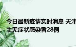 今日最新疫情实时消息 天津昨日新增本土确诊病例2例，本土无症状感染者28例