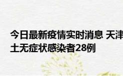 今日最新疫情实时消息 天津昨日新增本土确诊病例2例，本土无症状感染者28例