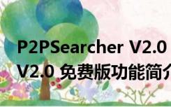 P2PSearcher V2.0 免费版（P2PSearcher V2.0 免费版功能简介）