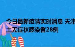 今日最新疫情实时消息 天津昨日新增本土确诊病例2例，本土无症状感染者28例