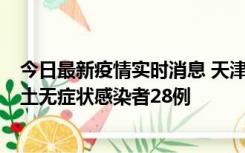 今日最新疫情实时消息 天津昨日新增本土确诊病例2例，本土无症状感染者28例