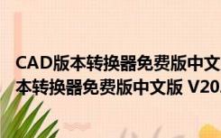 CAD版本转换器免费版中文版 V2021 不限大小版（CAD版本转换器免费版中文版 V2021 不限大小版功能简介）