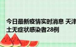 今日最新疫情实时消息 天津昨日新增本土确诊病例2例，本土无症状感染者28例