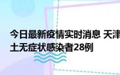 今日最新疫情实时消息 天津昨日新增本土确诊病例2例，本土无症状感染者28例