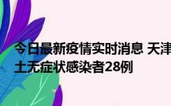 今日最新疫情实时消息 天津昨日新增本土确诊病例2例，本土无症状感染者28例