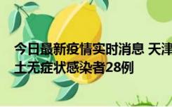 今日最新疫情实时消息 天津昨日新增本土确诊病例2例，本土无症状感染者28例