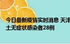 今日最新疫情实时消息 天津昨日新增本土确诊病例2例，本土无症状感染者28例