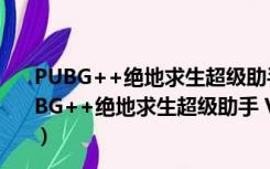 PUBG++绝地求生超级助手 V3.26.220.1214 官方版（PUBG++绝地求生超级助手 V3.26.220.1214 官方版功能简介）