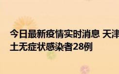 今日最新疫情实时消息 天津昨日新增本土确诊病例2例，本土无症状感染者28例