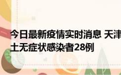 今日最新疫情实时消息 天津昨日新增本土确诊病例2例，本土无症状感染者28例