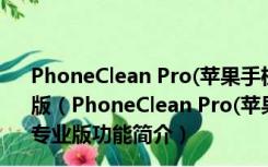 PhoneClean Pro(苹果手机垃圾清理软件) V5.3.1 免费专业版（PhoneClean Pro(苹果手机垃圾清理软件) V5.3.1 免费专业版功能简介）