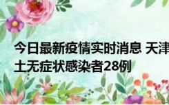 今日最新疫情实时消息 天津昨日新增本土确诊病例2例，本土无症状感染者28例