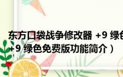 东方口袋战争修改器 +9 绿色免费版（东方口袋战争修改器 +9 绿色免费版功能简介）