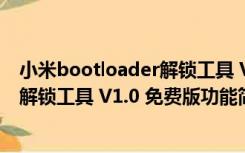 小米bootloader解锁工具 V1.0 免费版（小米bootloader解锁工具 V1.0 免费版功能简介）