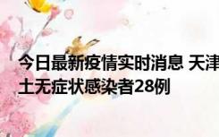 今日最新疫情实时消息 天津昨日新增本土确诊病例2例，本土无症状感染者28例