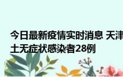 今日最新疫情实时消息 天津昨日新增本土确诊病例2例，本土无症状感染者28例