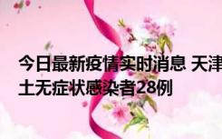 今日最新疫情实时消息 天津昨日新增本土确诊病例2例，本土无症状感染者28例