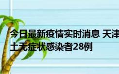 今日最新疫情实时消息 天津昨日新增本土确诊病例2例，本土无症状感染者28例