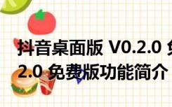 抖音桌面版 V0.2.0 免费版（抖音桌面版 V0.2.0 免费版功能简介）