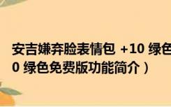 安吉嫌弃脸表情包 +10 绿色免费版（安吉嫌弃脸表情包 +10 绿色免费版功能简介）