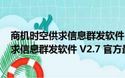 商机时空供求信息群发软件 V2.7 官方最新版（商机时空供求信息群发软件 V2.7 官方最新版功能简介）