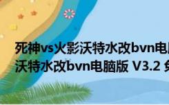 死神vs火影沃特水改bvn电脑版 V3.2 免费版（死神vs火影沃特水改bvn电脑版 V3.2 免费版功能简介）