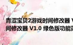 青涩宝贝2游戏时间修改器 V1.0 绿色版（青涩宝贝2游戏时间修改器 V1.0 绿色版功能简介）