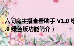 六间房主播查看助手 V1.0 绿色版（六间房主播查看助手 V1.0 绿色版功能简介）