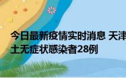 今日最新疫情实时消息 天津昨日新增本土确诊病例2例，本土无症状感染者28例