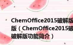 ChemOffice2015破解版(化学结构画图软件) V15.0 破解版（ChemOffice2015破解版(化学结构画图软件) V15.0 破解版功能简介）