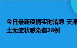 今日最新疫情实时消息 天津昨日新增本土确诊病例2例，本土无症状感染者28例