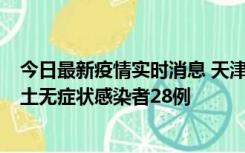 今日最新疫情实时消息 天津昨日新增本土确诊病例2例，本土无症状感染者28例