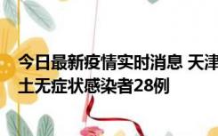 今日最新疫情实时消息 天津昨日新增本土确诊病例2例，本土无症状感染者28例