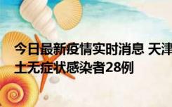 今日最新疫情实时消息 天津昨日新增本土确诊病例2例，本土无症状感染者28例