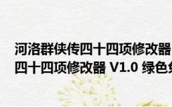 河洛群侠传四十四项修改器 V1.0 绿色免费版（河洛群侠传四十四项修改器 V1.0 绿色免费版功能简介）