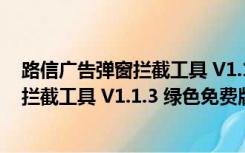 路信广告弹窗拦截工具 V1.1.3 绿色免费版（路信广告弹窗拦截工具 V1.1.3 绿色免费版功能简介）