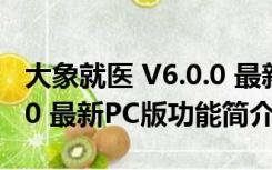 大象就医 V6.0.0 最新PC版（大象就医 V6.0.0 最新PC版功能简介）