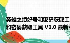 英雄之境好号和密码获取工具 V1.0 最新版（英雄之境好号和密码获取工具 V1.0 最新版功能简介）