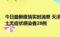 今日最新疫情实时消息 天津昨日新增本土确诊病例2例，本土无症状感染者28例