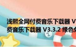 浅熙全网付费音乐下载器 V3.3.2 绿色免费版（浅熙全网付费音乐下载器 V3.3.2 绿色免费版功能简介）