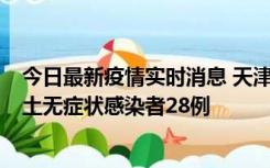 今日最新疫情实时消息 天津昨日新增本土确诊病例2例，本土无症状感染者28例